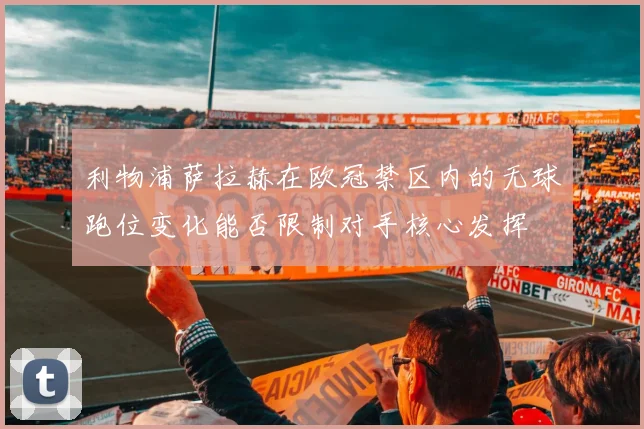 利物浦萨拉赫在欧冠禁区内的无球跑位变化能否限制对手核心发挥