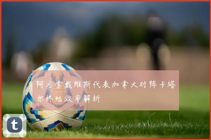 阿方索戴维斯代表加拿大对阵卡塔尔终结效率解析
