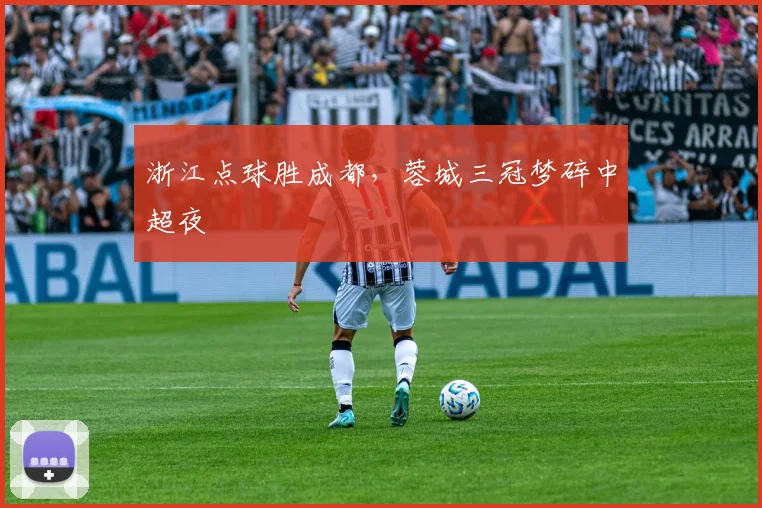 浙江点球胜成都，蓉城三冠梦碎中超夜