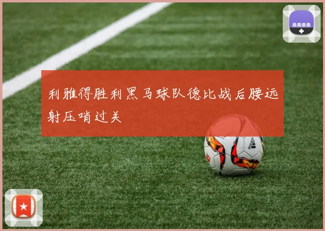 利雅得胜利黑马球队德比战后腰远射压哨过关