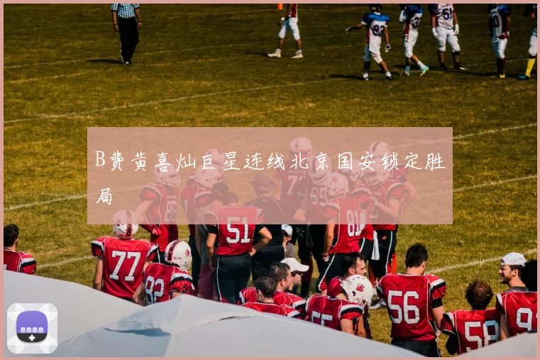 B费黄喜灿巨星连线北京国安锁定胜局