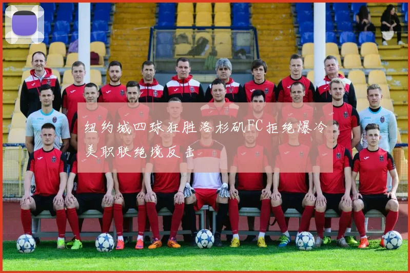 纽约城四球狂胜洛杉矶FC拒绝爆冷美职联绝境反击
