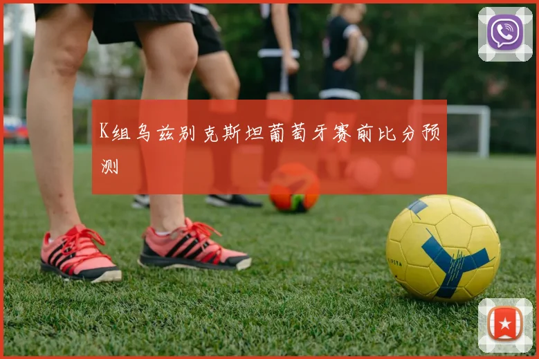 K组乌兹别克斯坦葡萄牙赛前比分预测