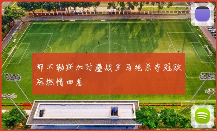 那不勒斯加时鏖战罗马绝杀夺冠欧冠燃情回看