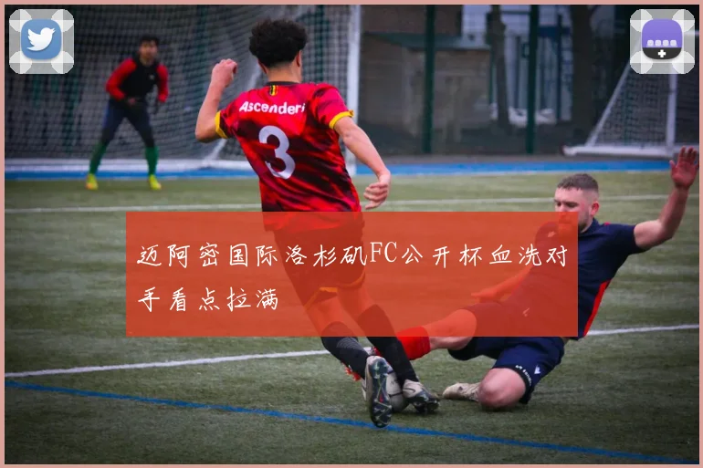 迈阿密国际洛杉矶FC公开杯血洗对手看点拉满