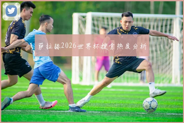 萨拉赫2026世界杯搜索热度分析