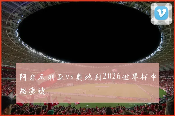 阿尔及利亚vs奥地利2026世界杯中路渗透