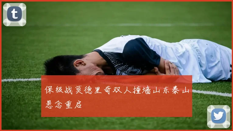 保级战莫德里奇双人撞墙山东泰山悬念重启