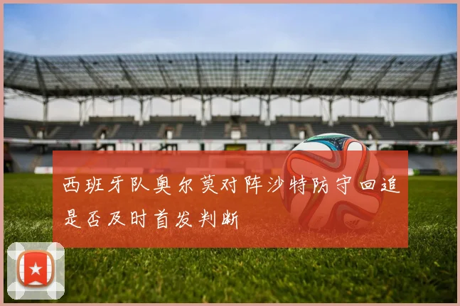 西班牙队奥尔莫对阵沙特防守回追是否及时首发判断