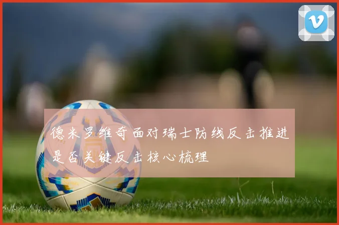 德米罗维奇面对瑞士防线反击推进是否关键反击核心梳理