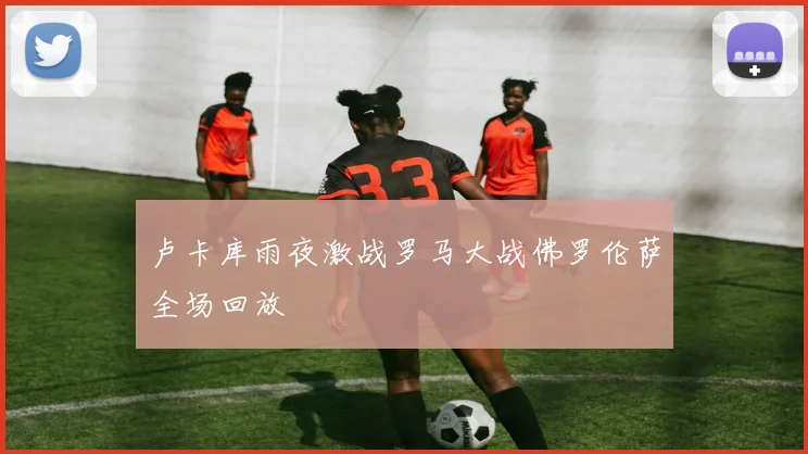 卢卡库雨夜激战罗马大战佛罗伦萨全场回放