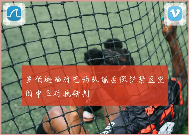 罗伯逊面对巴西队能否保护禁区空间中卫对抗研判
