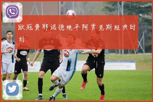欧冠费耶诺德绝平阿贾克斯经典时刻