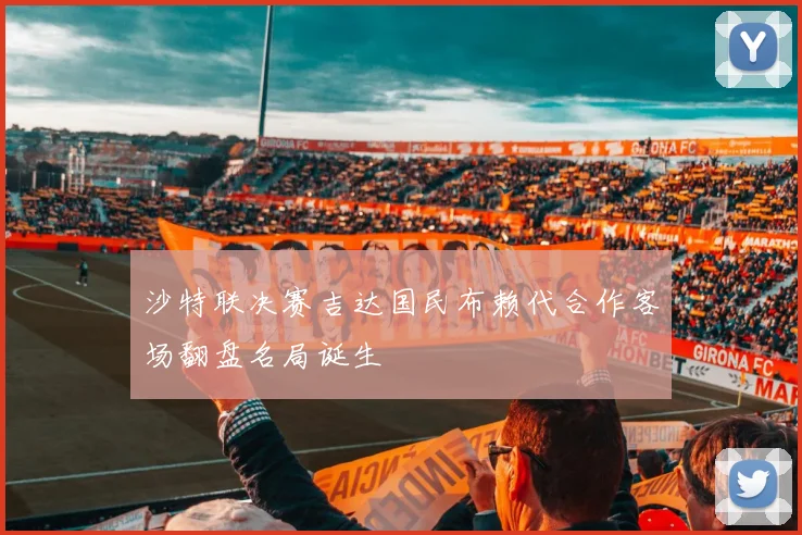 沙特联决赛吉达国民布赖代合作客场翻盘名局诞生