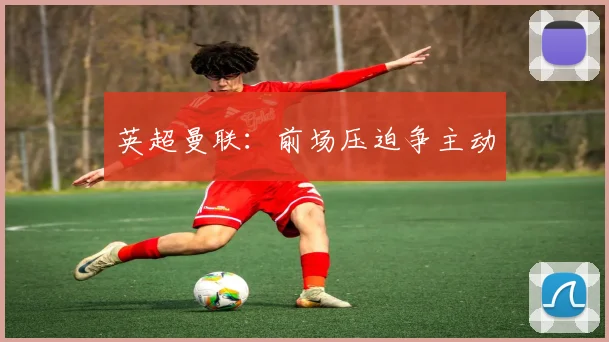 英超曼联:前场压迫争主动