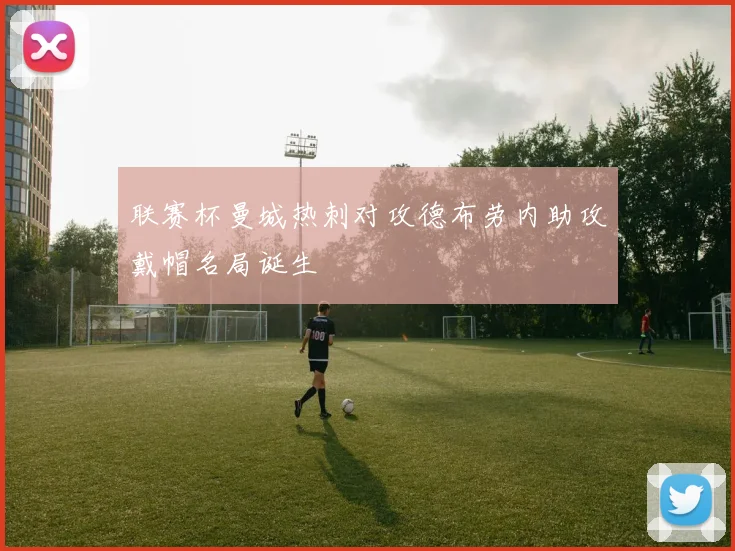 联赛杯曼城热刺对攻德布劳内助攻戴帽名局诞生