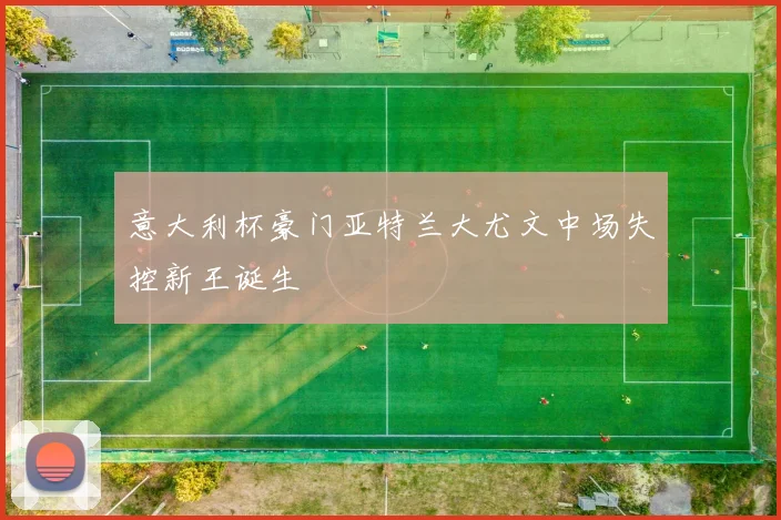 意大利杯豪门亚特兰大尤文中场失控新王诞生