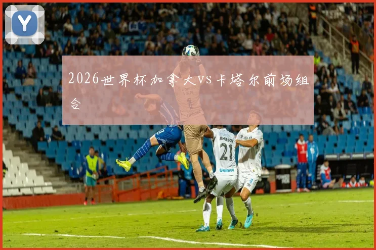 2026世界杯加拿大vs卡塔尔前场组合