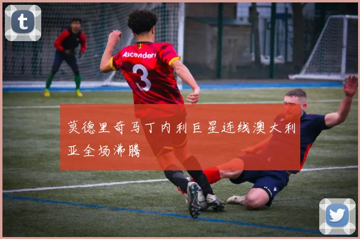 莫德里奇马丁内利巨星连线澳大利亚全场沸腾