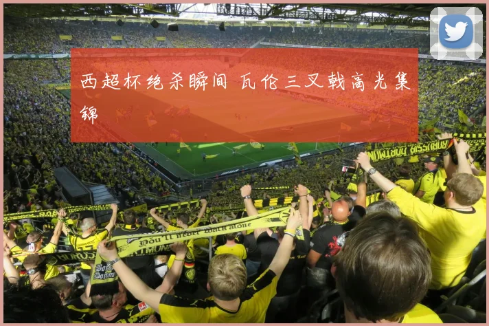 西超杯绝杀瞬间 瓦伦三叉戟高光集锦