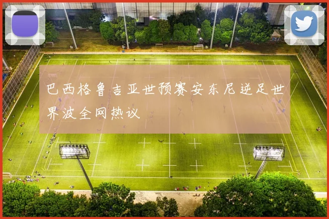 巴西格鲁吉亚世预赛安东尼逆足世界波全网热议
