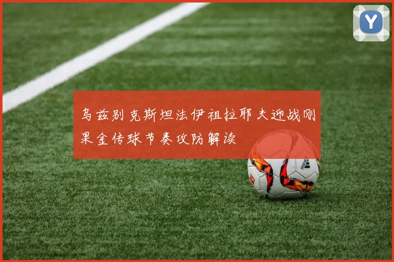 乌兹别克斯坦法伊祖拉耶夫迎战刚果金传球节奏攻防解读