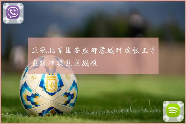 亚冠北京国安成都蓉城对攻张玉宁鱼跃冲顶焦点战报