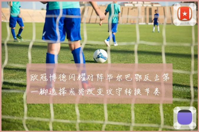 欧冠博德闪耀对阵毕尔巴鄂反击第一脚选择或将改变攻守转换节奏