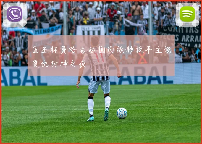 国王杯费哈吉达国民读秒扳平主场复仇封神之夜