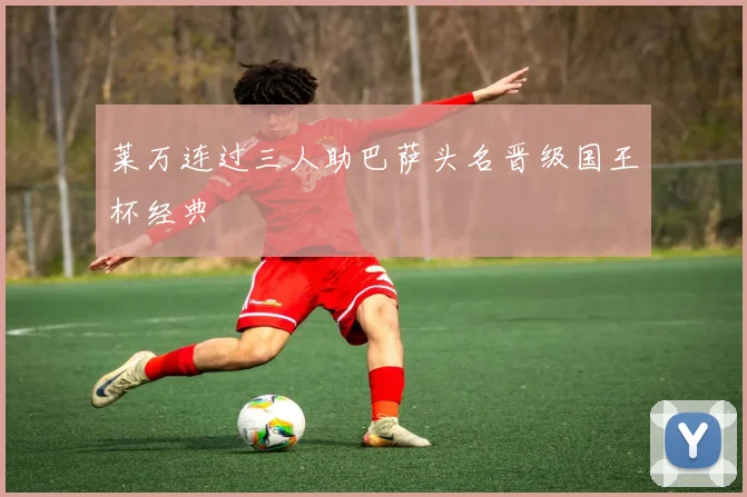莱万连过三人助巴萨头名晋级国王杯经典