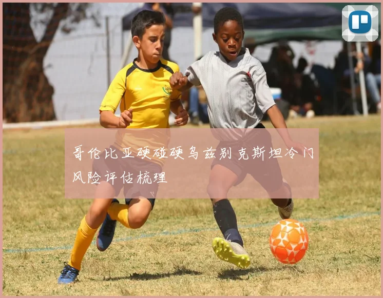 哥伦比亚硬碰硬乌兹别克斯坦冷门风险评估梳理
