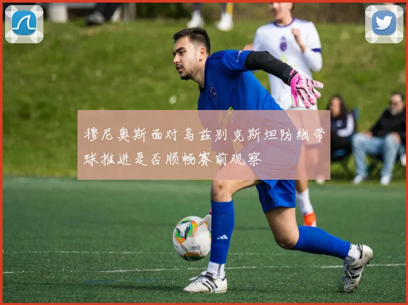 穆尼奥斯面对乌兹别克斯坦防线带球推进是否顺畅赛前观察