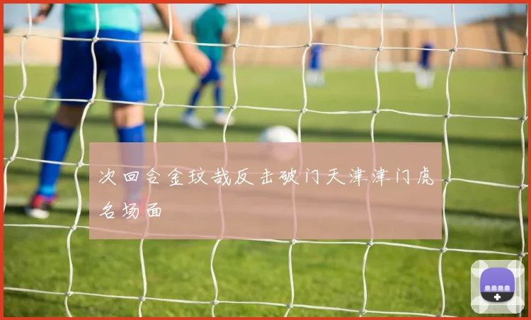 次回合金玟哉反击破门天津津门虎名场面