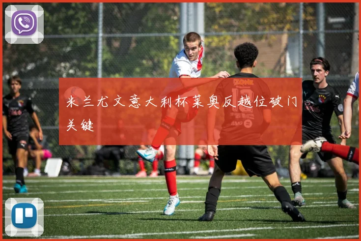 米兰尤文意大利杯莱奥反越位破门关键