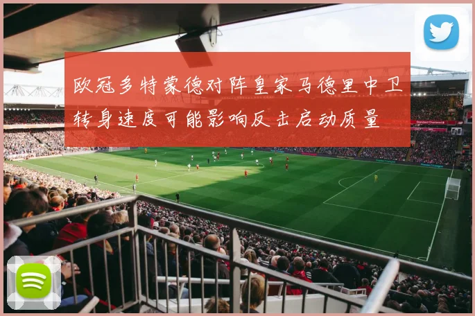 欧冠多特蒙德对阵皇家马德里中卫转身速度可能影响反击启动质量