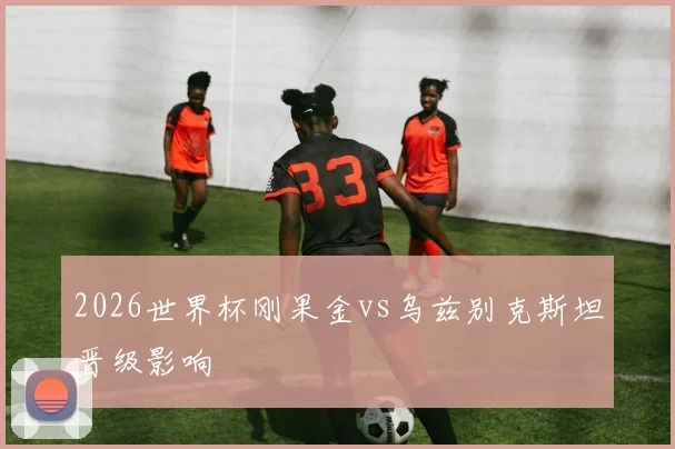 2026世界杯刚果金vs乌兹别克斯坦晋级影响