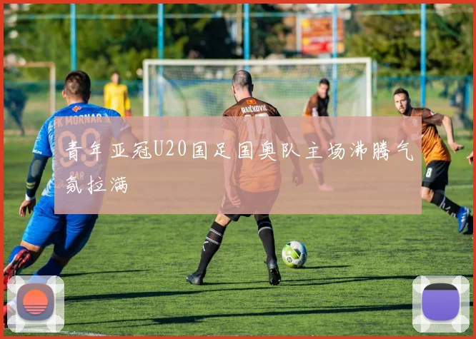 青年亚冠U20国足国奥队主场沸腾气氛拉满