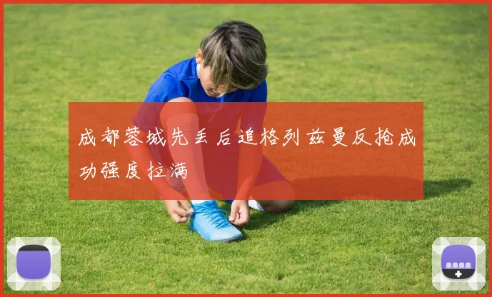 成都蓉城先丢后追格列兹曼反抢成功强度拉满