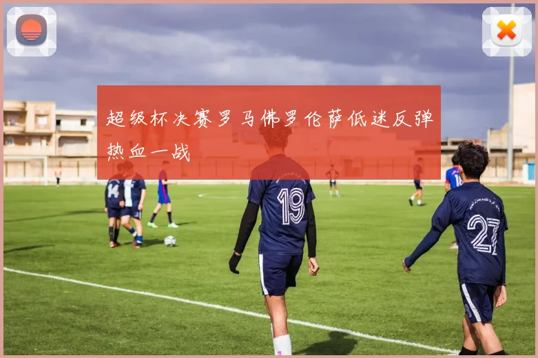 超级杯决赛罗马佛罗伦萨低迷反弹热血一战