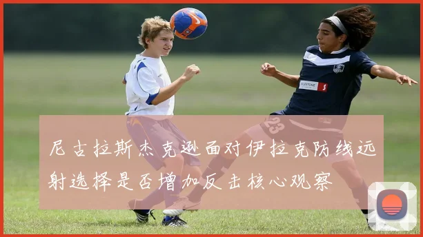 尼古拉斯杰克逊面对伊拉克防线远射选择是否增加反击核心观察