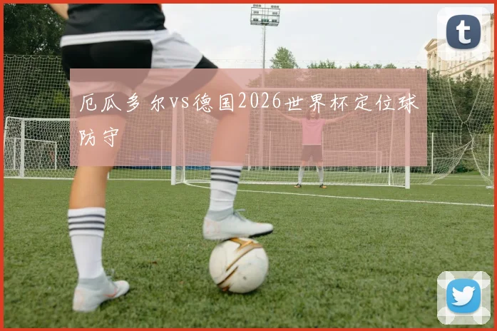 厄瓜多尔vs德国2026世界杯定位球防守
