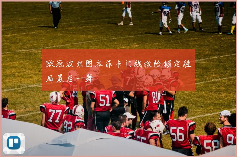 欧冠波尔图本菲卡门线救险锁定胜局最后一舞