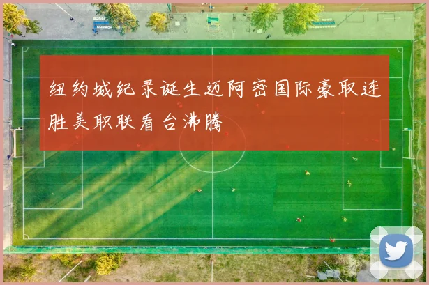 纽约城纪录诞生迈阿密国际豪取连胜美职联看台沸腾