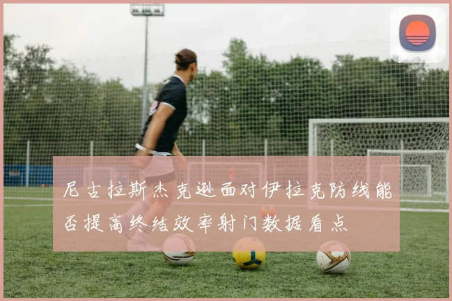 尼古拉斯杰克逊面对伊拉克防线能否提高终结效率射门数据看点