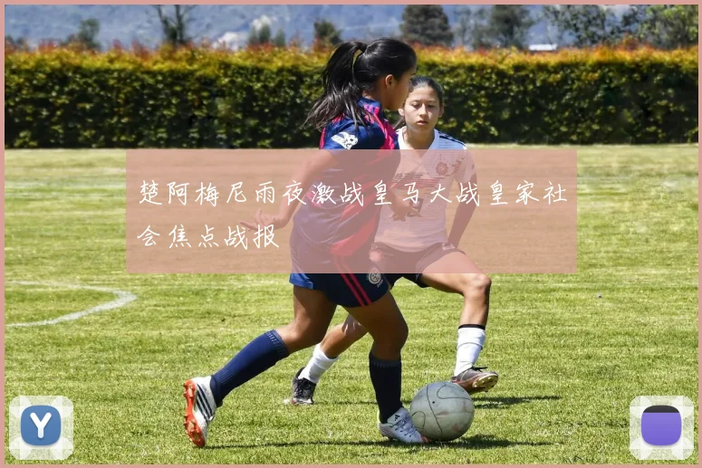 楚阿梅尼雨夜激战皇马大战皇家社会焦点战报