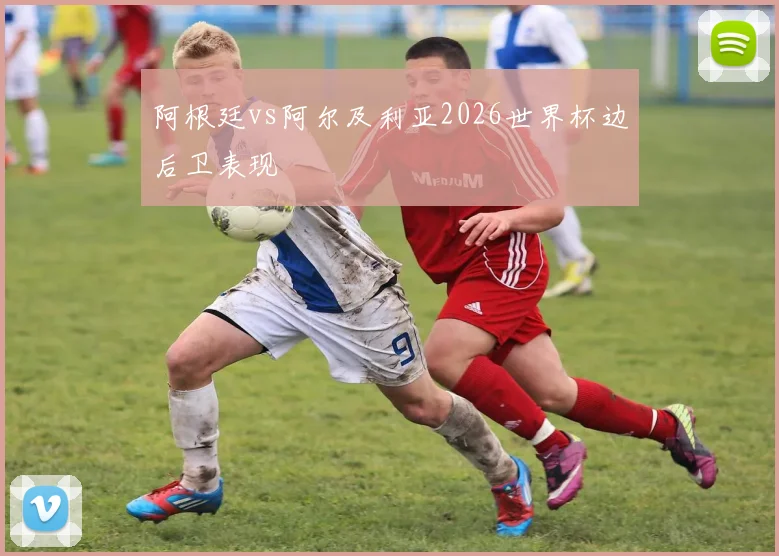 阿根廷vs阿尔及利亚2026世界杯边后卫表现