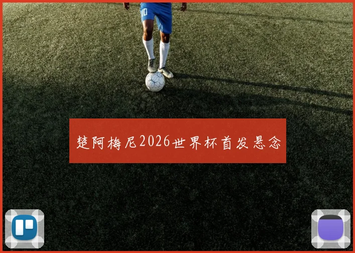 楚阿梅尼2026世界杯首发悬念