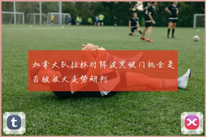 加拿大队拉林对阵波黑破门机会是否被放大走势研判