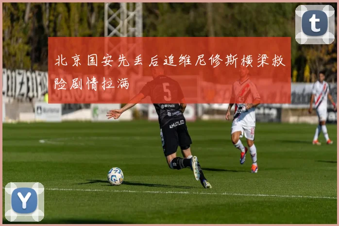 北京国安先丢后追维尼修斯横梁救险剧情拉满