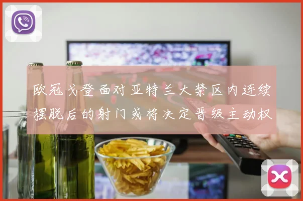 欧冠戈登面对亚特兰大禁区内连续摆脱后的射门或将决定晋级主动权